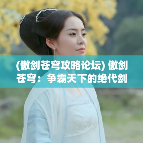 (傲剑苍穹攻略论坛) 傲剑苍穹：争霸天下的绝代剑神，如何在江湖混战中开辟一条属于自己的传奇之路